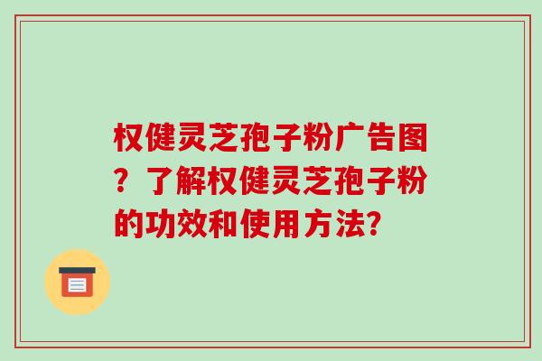 权健灵芝孢子粉广告图？了解权健灵芝孢子粉的功效和使用方法？