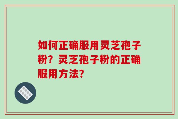 如何正确服用灵芝孢子粉？灵芝孢子粉的正确服用方法？