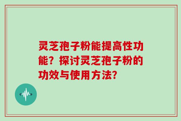 灵芝孢子粉能提高性功能？探讨灵芝孢子粉的功效与使用方法？