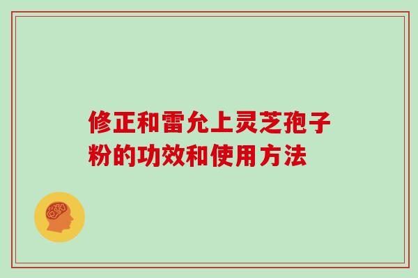 修正和雷允上灵芝孢子粉的功效和使用方法