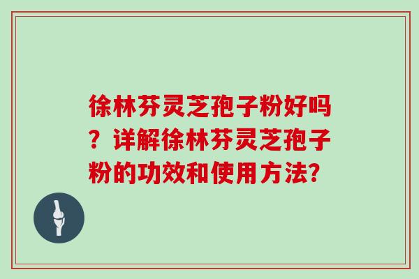 徐林芬灵芝孢子粉好吗？详解徐林芬灵芝孢子粉的功效和使用方法？
