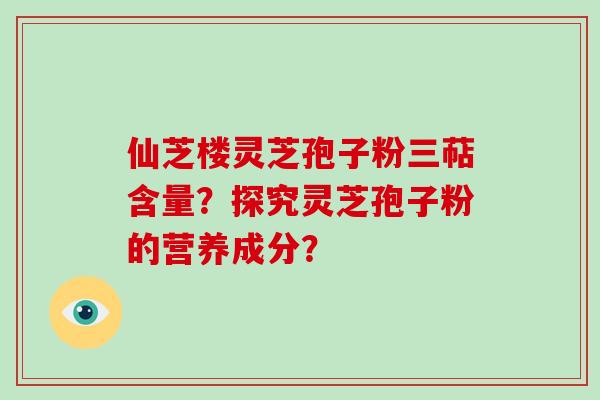 仙芝楼灵芝孢子粉三萜含量？探究灵芝孢子粉的营养成分？