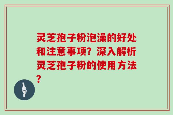 灵芝孢子粉泡澡的好处和注意事项？深入解析灵芝孢子粉的使用方法？