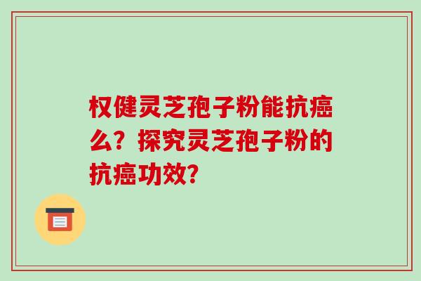 权健灵芝孢子粉能抗么？探究灵芝孢子粉的抗功效？