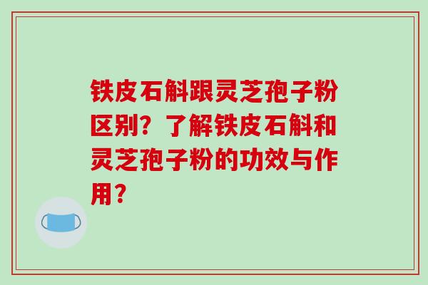 铁皮石斛跟灵芝孢子粉区别？了解铁皮石斛和灵芝孢子粉的功效与作用？