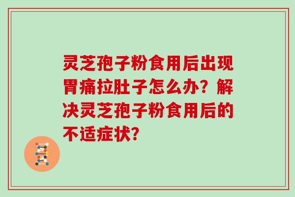 灵芝孢子粉食用后出现胃痛拉肚子怎么办？解决灵芝孢子粉食用后的不适症状？