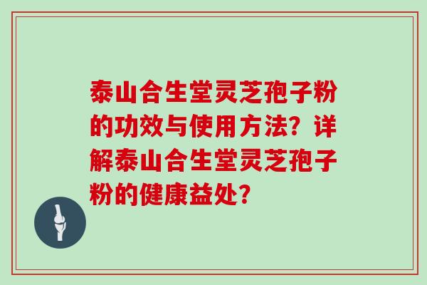 泰山合生堂灵芝孢子粉的功效与使用方法？详解泰山合生堂灵芝孢子粉的健康益处？