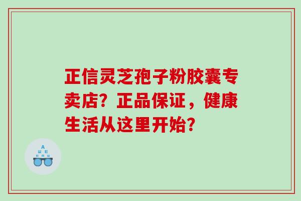正信灵芝孢子粉胶囊专卖店？正品保证，健康生活从这里开始？