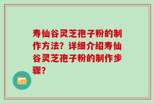 寿仙谷灵芝孢子粉的制作方法？详细介绍寿仙谷灵芝孢子粉的制作步骤？