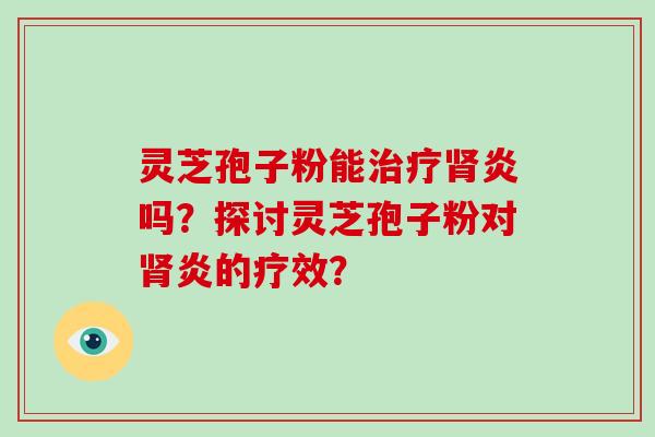 灵芝孢子粉能炎吗？探讨灵芝孢子粉对炎的疗效？