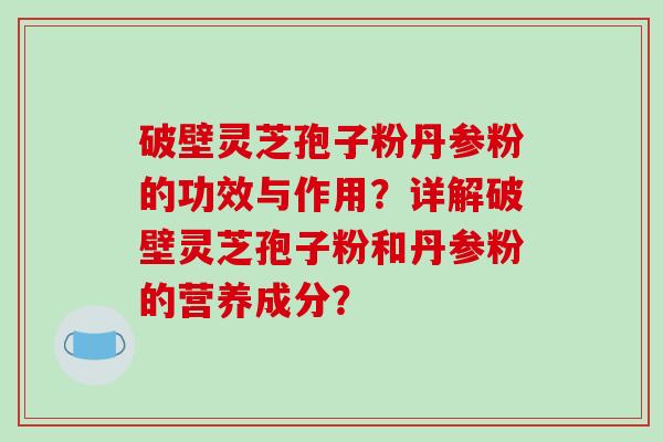 破壁灵芝孢子粉丹参粉的功效与作用?详解破壁灵芝孢子粉和丹参粉的营养成分? 破壁灵芝孢子粉丹参粉的功效与作用?详解破壁灵芝孢子粉和丹参粉的营养成分?