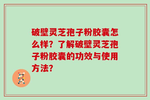 破壁灵芝孢子粉胶囊怎么样？了解破壁灵芝孢子粉胶囊的功效与使用方法？