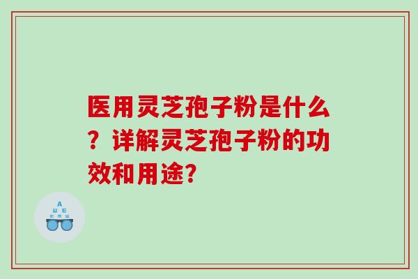 医用灵芝孢子粉是什么？详解灵芝孢子粉的功效和用途？