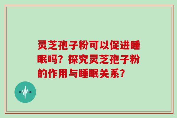 灵芝孢子粉可以促进吗？探究灵芝孢子粉的作用与关系？