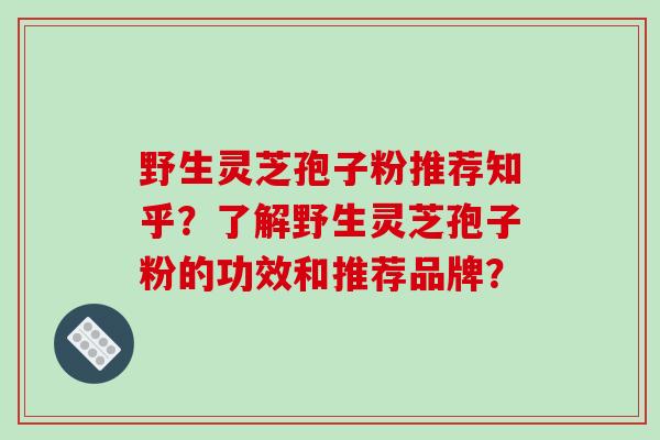 野生灵芝孢子粉推荐知乎？了解野生灵芝孢子粉的功效和推荐品牌？