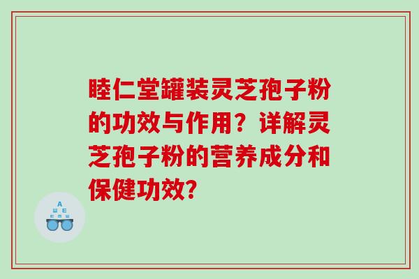 睦仁堂罐装灵芝孢子粉的功效与作用?详解灵芝孢子粉的营养成分和保健功效? 睦仁堂罐装灵芝孢子粉的功效与作用?详解灵芝孢子粉的营养成分和保健功效?