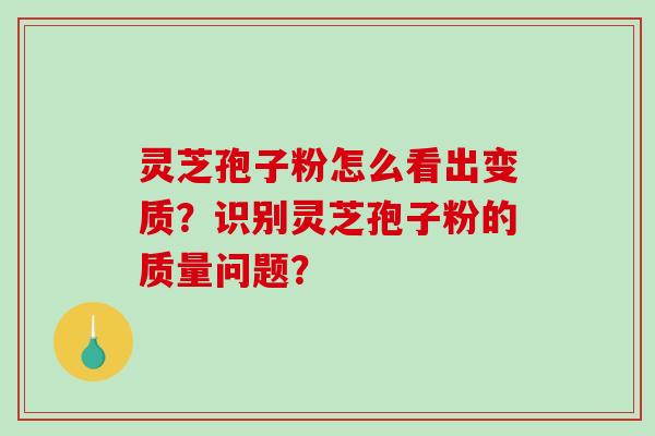 灵芝孢子粉怎么看出变质？识别灵芝孢子粉的质量问题？