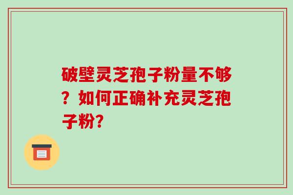 破壁灵芝孢子粉量不够?如何正确补充灵芝孢子粉? 破壁灵芝孢子粉量不够?如何正确补充灵芝孢子粉?