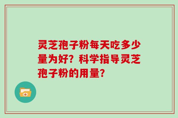 灵芝孢子粉每天吃多少量为好？科学指导灵芝孢子粉的用量？