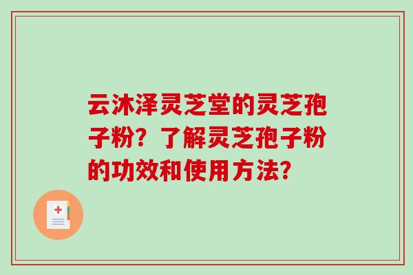 云沐泽灵芝堂的灵芝孢子粉？了解灵芝孢子粉的功效和使用方法？