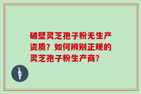 破壁灵芝孢子粉无生产资质？如何辨别正规的灵芝孢子粉生产商？