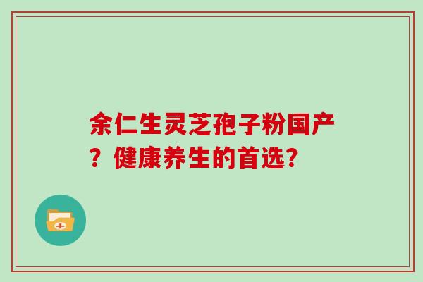 余仁生灵芝孢子粉国产？健康养生的首选？