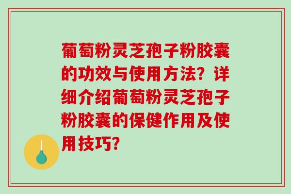 葡萄粉灵芝孢子粉胶囊的功效与使用方法？详细介绍葡萄粉灵芝孢子粉胶囊的保健作用及使用技巧？