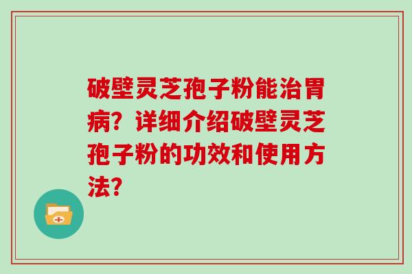破壁灵芝孢子粉能胃？详细介绍破壁灵芝孢子粉的功效和使用方法？