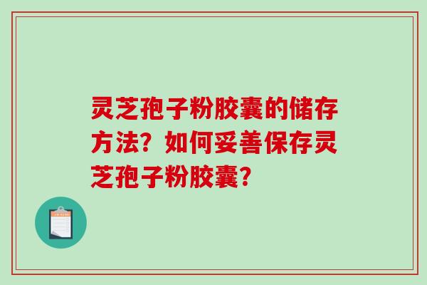 灵芝孢子粉胶囊的储存方法？如何妥善保存灵芝孢子粉胶囊？