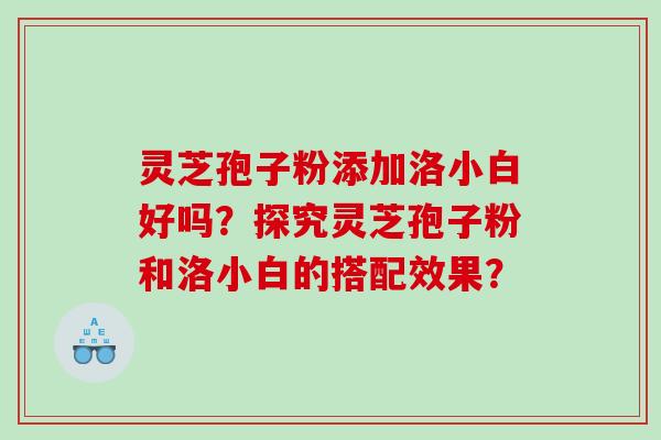 灵芝孢子粉添加洛小白好吗？探究灵芝孢子粉和洛小白的搭配效果？