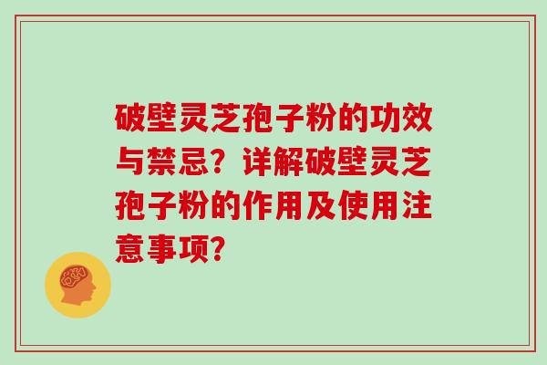 破壁灵芝孢子粉的功效与禁忌？详解破壁灵芝孢子粉的作用及使用注意事项？