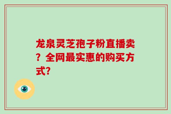 龙泉灵芝孢子粉直播卖？全网实惠的购买方式？