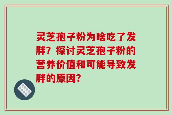 灵芝孢子粉为啥吃了发胖？探讨灵芝孢子粉的营养价值和可能导致发胖的原因？