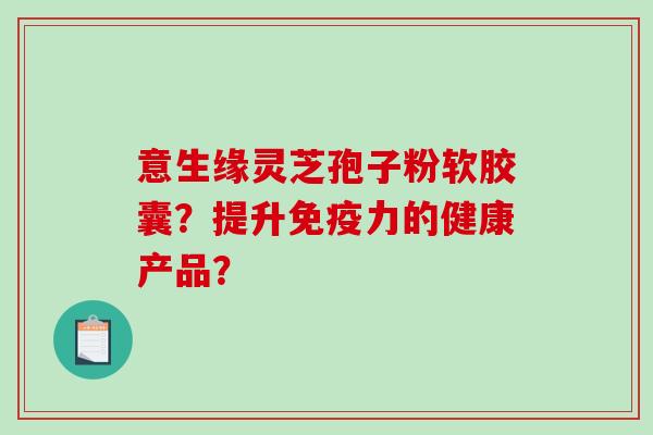 意生缘灵芝孢子粉软胶囊？提升免疫力的健康产品？