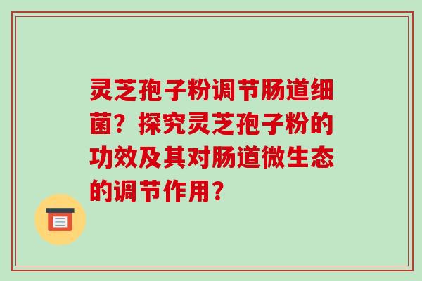 灵芝孢子粉调节肠道？探究灵芝孢子粉的功效及其对肠道微生态的调节作用？