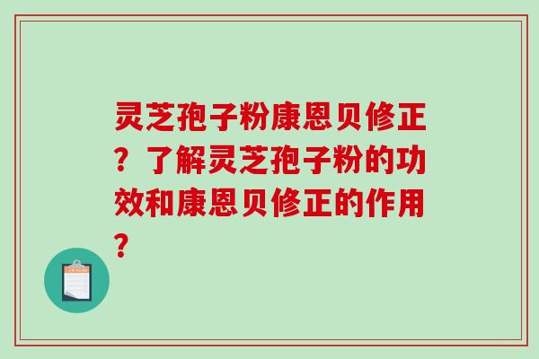 灵芝孢子粉康恩贝修正？了解灵芝孢子粉的功效和康恩贝修正的作用？
