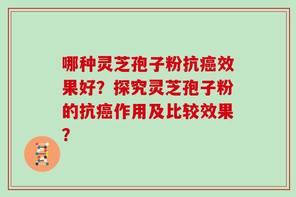 哪种灵芝孢子粉抗效果好？探究灵芝孢子粉的抗作用及比较效果？