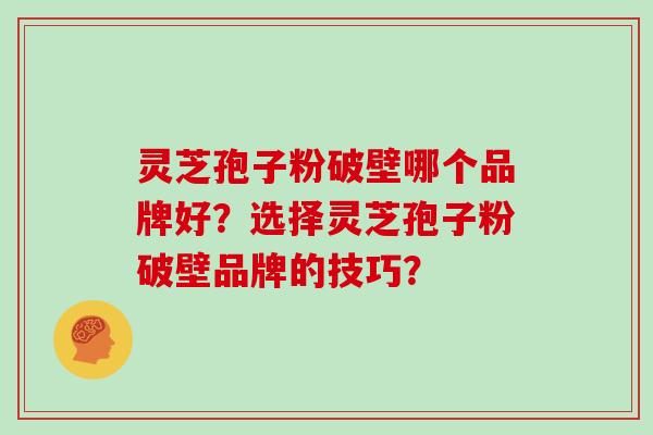 灵芝孢子粉破壁哪个品牌好？选择灵芝孢子粉破壁品牌的技巧？
