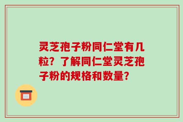 灵芝孢子粉同仁堂有几粒？了解同仁堂灵芝孢子粉的规格和数量？