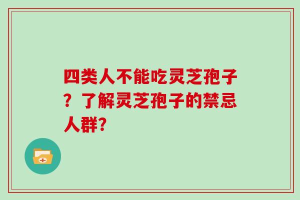 四类人不能吃灵芝孢子？了解灵芝孢子的禁忌人群？