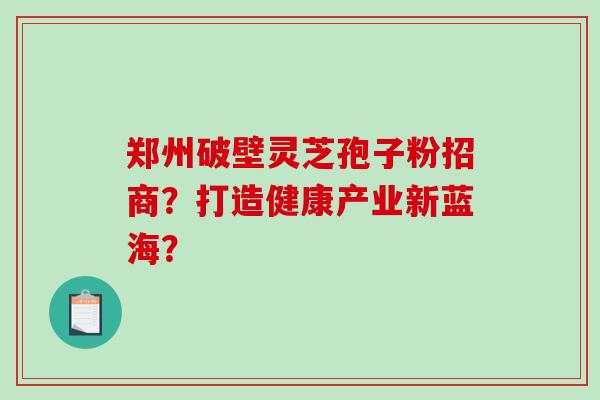 郑州破壁灵芝孢子粉招商？打造健康产业新蓝海？