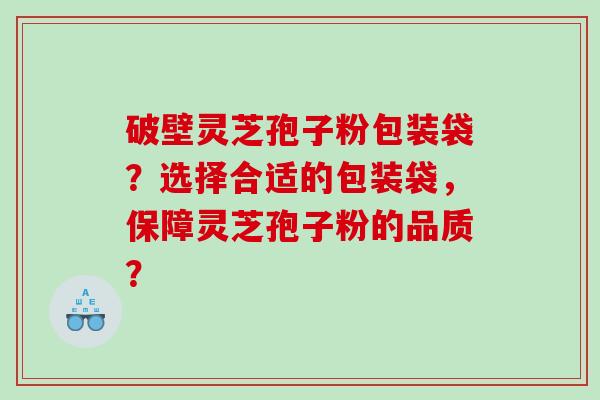 破壁灵芝孢子粉包装袋？选择合适的包装袋，保障灵芝孢子粉的品质？