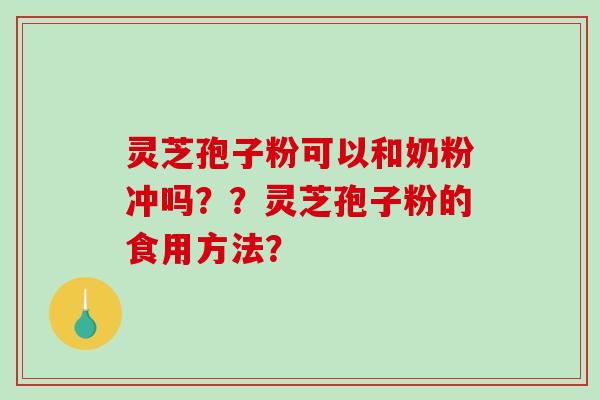 灵芝孢子粉可以和奶粉冲吗？？灵芝孢子粉的食用方法？