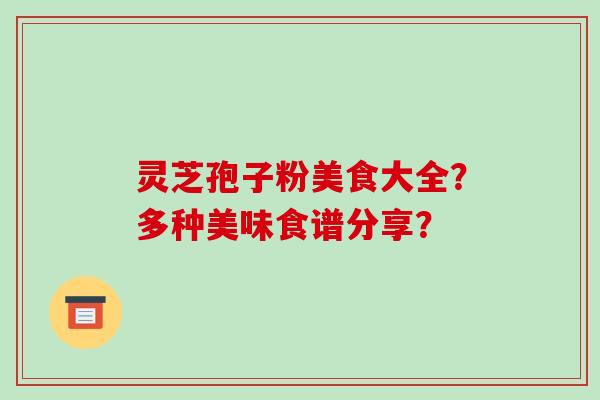 灵芝孢子粉美食大全？多种美味食谱分享？
