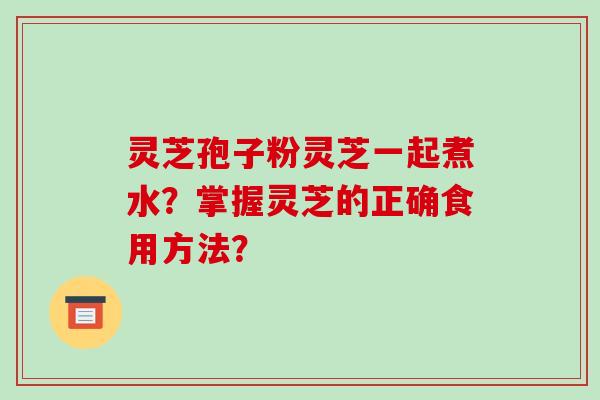 灵芝孢子粉灵芝一起煮水？掌握灵芝的正确食用方法？