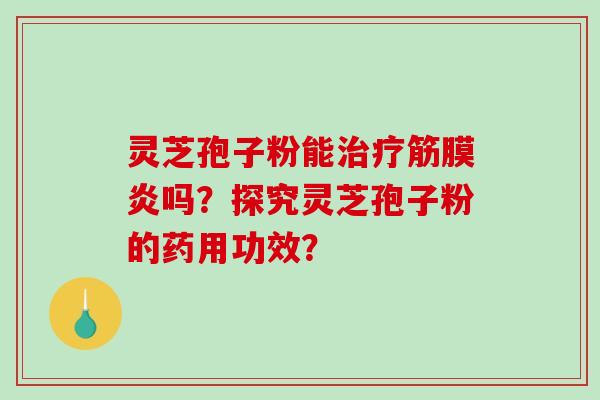 灵芝孢子粉能筋膜炎吗？探究灵芝孢子粉的药用功效？