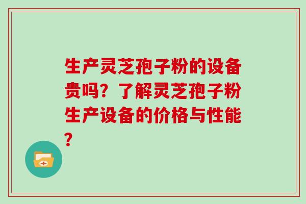 生产灵芝孢子粉的设备贵吗？了解灵芝孢子粉生产设备的价格与性能？