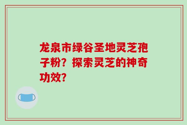 龙泉市绿谷圣地灵芝孢子粉？探索灵芝的神奇功效？