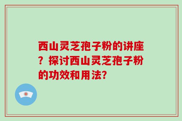 西山灵芝孢子粉的讲座？探讨西山灵芝孢子粉的功效和用法？