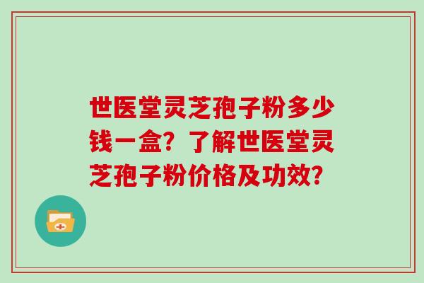 世医堂灵芝孢子粉多少钱一盒？了解世医堂灵芝孢子粉价格及功效？